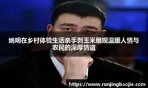 姚明在乡村体验生活亲手剥玉米展现温暖人情与农民的深厚情谊