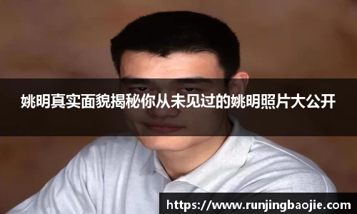 姚明真实面貌揭秘你从未见过的姚明照片大公开