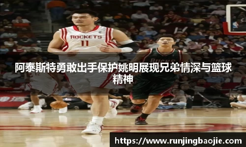 阿泰斯特勇敢出手保护姚明展现兄弟情深与篮球精神