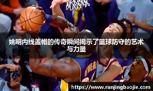 姚明内线盖帽的传奇瞬间揭示了篮球防守的艺术与力量