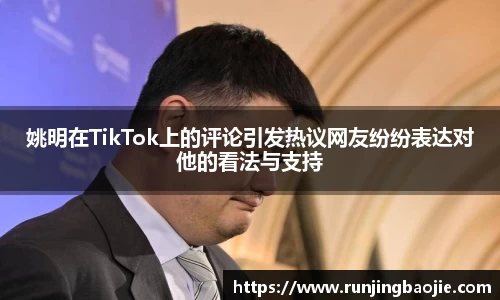 姚明在TikTok上的评论引发热议网友纷纷表达对他的看法与支持