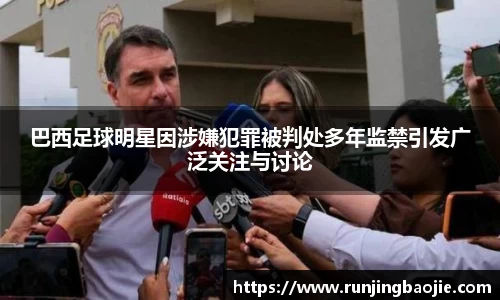 巴西足球明星因涉嫌犯罪被判处多年监禁引发广泛关注与讨论